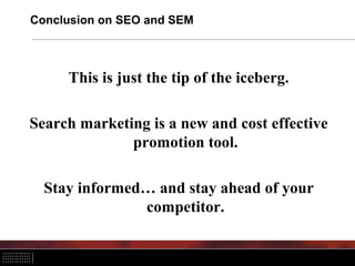 Conclusion on SEO and SEM
This is just the tip of the iceberg.
Search marketing is a new and cost effective
promotion tool.
Stay informed… and stay ahead of your
competitor.
 