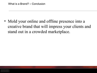What is a Brand? – Conclusion
• Mold your online and offline presence into a
creative brand that will impress your clients and
stand out in a crowded marketplace.
 
