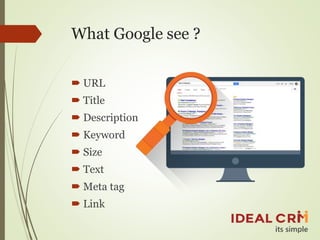 What Google see ?
 URL
 Title
 Description
 Keyword
 Size
 Text
 Meta tag
 Link
 