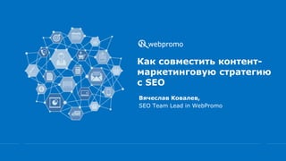 Как совместить контент-
маркетинговую стратегию
с SEO
Вячеслав Ковалев,
SEO Team Lead in WebPromo
 