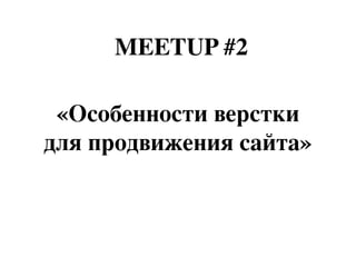 «Особенности верстки
для продвижения сайта»
MEETUP #2