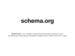 schema.org
Schema.org – это стандарт семантической разметки данных в сети,
объявленный поисковыми системами Google, Bing и Yahoo! летом 2011 года.
