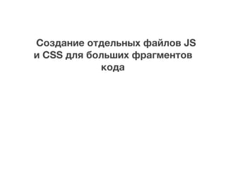 Создание отдельных файлов JS
и CSS для больших фрагментов
кода
 