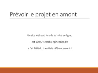 Prévoir le projet en amont
Un site web qui, lors de sa mise en ligne,
est 100% "search engine friendly
a fait 80% du travail de référencement !
 