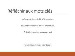 Réfléchir aux mots clés
créez un lexique de 20 à 50 requêtes,
souvent demandées par les internautes,
À disséminer dans vos pages web
[générateur de mots clés Google]
 