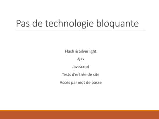 Pas de technologie bloquante
Flash & Silverlight
Ajax
Javascript
Tests d’entrée de site
Accès par mot de passe
 