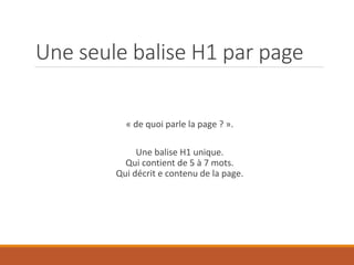 Une seule balise H1 par page
« de quoi parle la page ? ».
Une balise H1 unique.
Qui contient de 5 à 7 mots.
Qui décrit e contenu de la page.
 