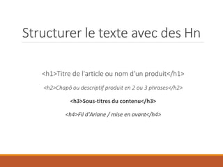 Structurer le texte avec des Hn
<h1>Titre de l'article ou nom d'un produit</h1>
<h2>Chapô ou descriptif produit en 2 ou 3 phrases</h2>
<h3>Sous-titres du contenu</h3>
<h4>Fil d'Ariane / mise en avant</h4>
 