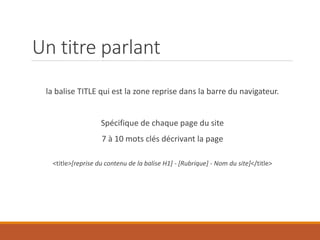 Un titre parlant
la balise TITLE qui est la zone reprise dans la barre du navigateur.
Spécifique de chaque page du site
7 à 10 mots clés décrivant la page
<title>[reprise du contenu de la balise H1] - [Rubrique] - Nom du site]</title>
 