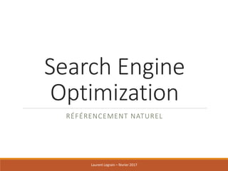 Search Engine
Optimization
RÉFÉRENCEMENT NATUREL
Laurent Legrain – février 2017
 