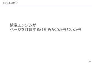 13
それはなぜ？
検索エンジンが
ページを評価する仕組みがわからないから
 