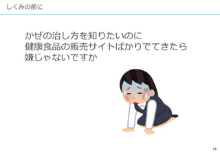 16
しくみの前に
かぜの治し方を知りたいのに
健康食品の販売サイトばかりでてきたら
嫌じゃないですか
 