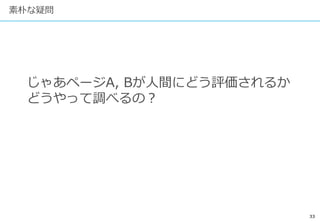 33
素朴な疑問
じゃあページA, Bが人間にどう評価されるか
どうやって調べるの？
 