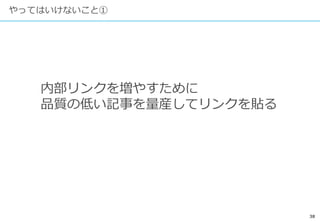 38
やってはいけないこと①
内部リンクを増やすために
品質の低い記事を量産してリンクを貼る
 