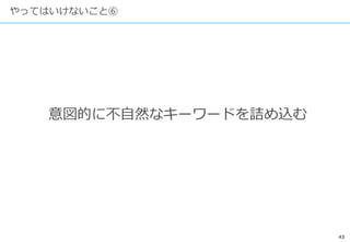 43
やってはいけないこと⑥
意図的に不自然なキーワードを詰め込む
 