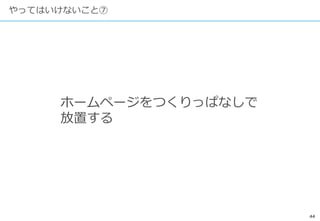 44
やってはいけないこと⑦
ホームページをつくりっぱなしで
放置する
 
