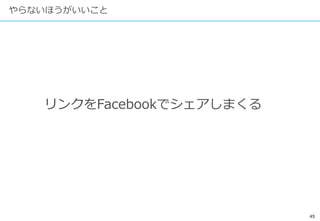 45
やらないほうがいいこと
リンクをFacebookでシェアしまくる
 