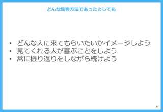 どんな集客方法であったとしても
57
• どんな人に来てもらいたいかイメージしよう
• 見てくれる人が喜ぶことをしよう
• 常に振り返りをしながら続けよう
 