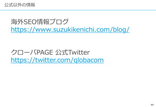 64
公式以外の情報
海外SEO情報ブログ
https://www.suzukikenichi.com/blog/
クローバPAGE 公式Twitter
https://twitter.com/qlobacom
 