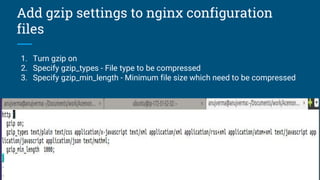Add gzip settings to nginx configuration
files
1. Turn gzip on
2. Specify gzip_types - File type to be compressed
3. Specify gzip_min_length - Minimum file size which need to be compressed
 