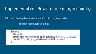 Implementation: Rewrite rule in nginx config
Add the following line in server context of configuration file
rewrite regex_expr URL flag
 