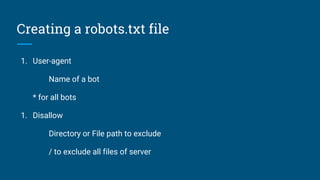 Creating a robots.txt file
1. User-agent
Name of a bot
* for all bots
1. Disallow
Directory or File path to exclude
/ to exclude all files of server
 