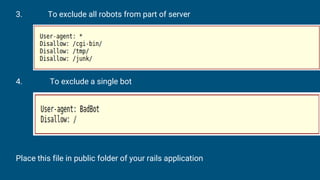 3. To exclude all robots from part of server
4. To exclude a single bot
Place this file in public folder of your rails application
 