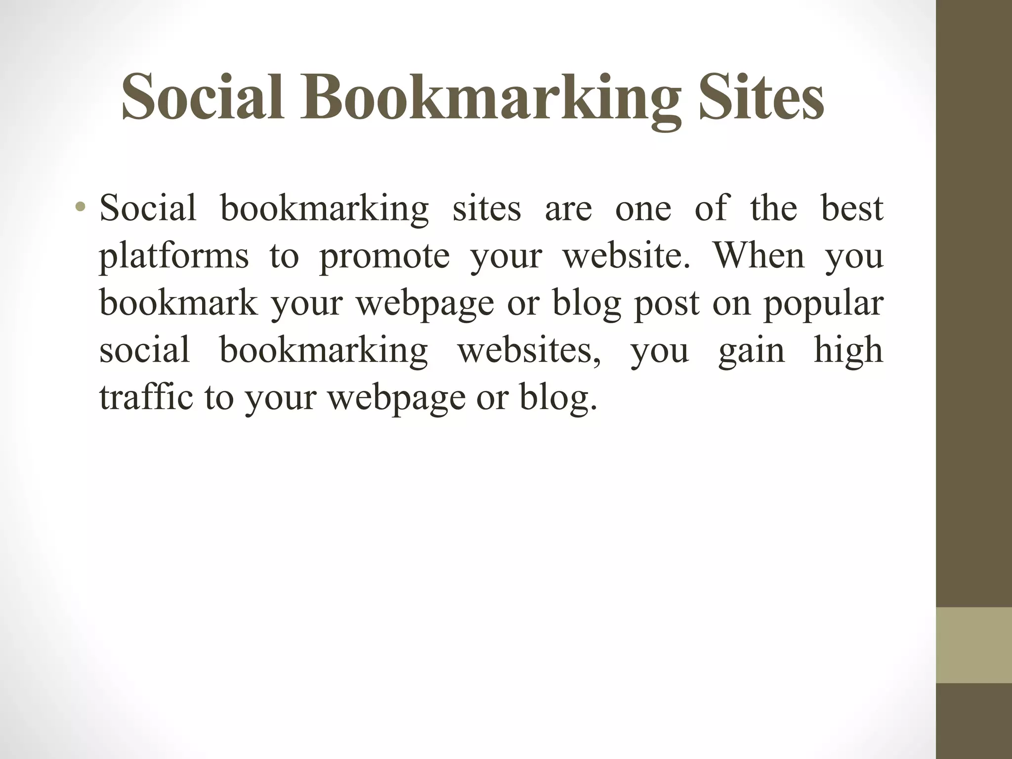 Social Bookmarking Sites
• Social bookmarking sites are one of the best
platforms to promote your website. When you
bookmark your webpage or blog post on popular
social bookmarking websites, you gain high
traffic to your webpage or blog.
 