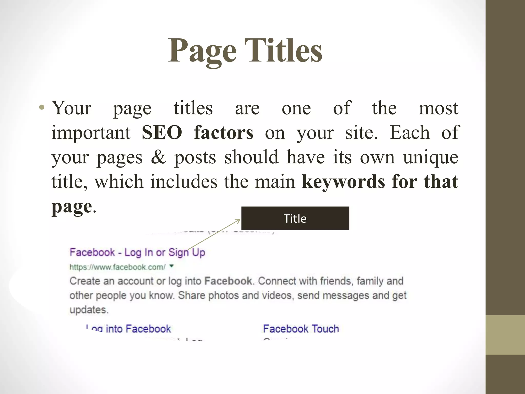 Page Titles
• Your page titles are one of the most
important SEO factors on your site. Each of
your pages & posts should have its own unique
title, which includes the main keywords for that
page.
Title
 