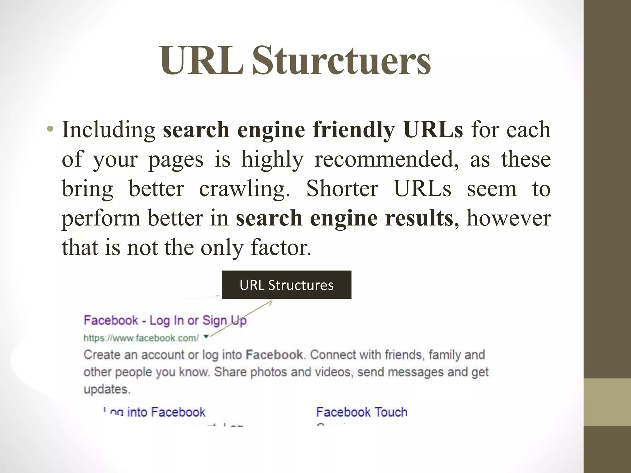 URLSturctuers
• Including search engine friendly URLs for each
of your pages is highly recommended, as these
bring better crawling. Shorter URLs seem to
perform better in search engine results, however
that is not the only factor.
URL Structures
 