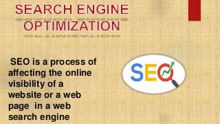 SEO is a process of
affecting the online
visibility of a
website or a web
page in a web
search engine
 