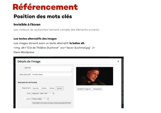 Position des mots clés
Invisible à l’écran
Les moteurs de recherches tiennent compte des éléments suivants :
Les textes alternatifs des images
Les images doivent avoir un texte alternatif, la balise alt.
<img alt=“Cie de Théâtre Duchmol“ src=“lacie-duchmol.jpg“ />
Dans Wordpress
Référencement
 