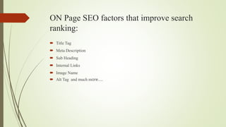 ON Page SEO factors that improve search
ranking:
 Title Tag
 Meta Description
 Sub Heading
 Internal Links
 Image Name
 Alt Tag and much more…..
 