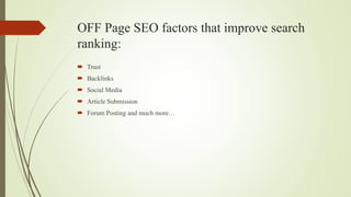 OFF Page SEO factors that improve search
ranking:
 Trust
 Backlinks
 Social Media
 Article Submission
 Forum Posting and much more…
 