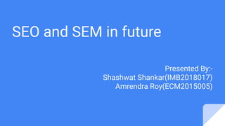 SEO and SEM in future
Presented By:-
Shashwat Shankar(IMB2018017)
Amrendra Roy(ECM2015005)
 