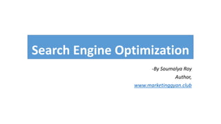 Search Engine Optimization
-By Soumalya Roy
Author,
www.marketinggyan.club
 
