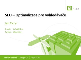 SEO – Optimalizace pro vyhledávače Jan Tichý E-mail:  [email_address] Twitter:  @jantichy +420 271 752 042  info@h1.cz  www.h1.cz 
