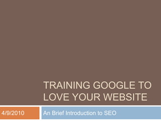 TRAINING GOOGLE TO LOVE YOUR WEBSITE An Brief Introduction to SEO 4/9/2010 