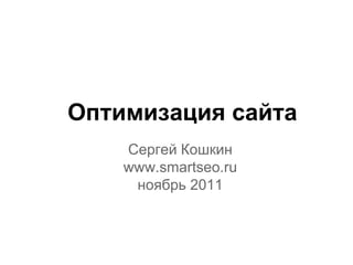Оптимизация сайта
    Сергей Кошкин
    www.smartseo.ru
     ноябрь 2011
 