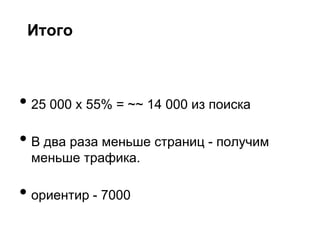 Итого



• 25 000 х 55% = ~~ 14 000 из поиска
• В два раза меньше страниц - получим
 меньше трафика.

• ориентир - 7000
 