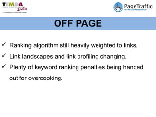 OFF PAGE Ranking algorithm still heavily weighted to links. Link landscapes and link profiling changing. Plenty of keyword ranking penalties being handed out for overcooking. 