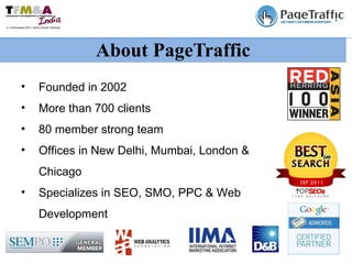 About PageTraffic Founded in 2002 More than 700 clients  80 member strong team Offices in New Delhi, Mumbai, London & Chicago  Specializes in SEO, SMO, PPC & Web Development  