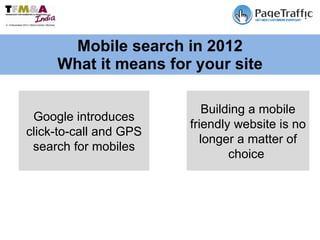 Mobile search in 2012 What it means for your site Google introduces click-to-call and GPS search for mobiles Building a mobile friendly website is no longer a matter of choice  