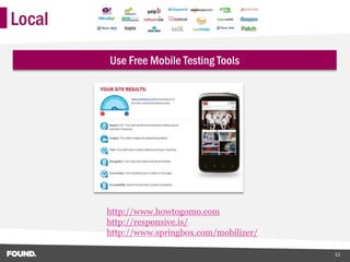 Local

        Use Free Mobile Testing Tools




        http://www.howtogomo.com
        http://responsive.is/
        http://www.springbox.com/mobilizer/

                                              12
 