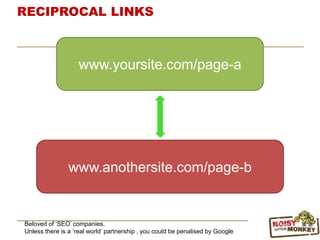 RECIPROCAL LINKS
Beloved of „SEO‟ companies.
Unless there is a „real world‟ partnership , you could be penalised by Google
www.yoursite.com/page-a
www.anothersite.com/page-b
 