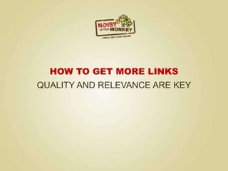 HOW TO GET MORE LINKS
QUALITY AND RELEVANCE ARE KEY
 