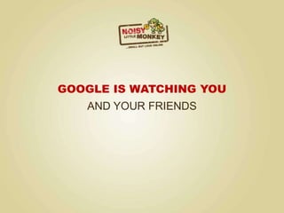 GOOGLE IS WATCHING YOU
AND YOUR FRIENDS
 