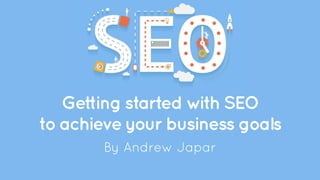 Getting started with SEO
to achieve your business goals
By Andrew Japar
 