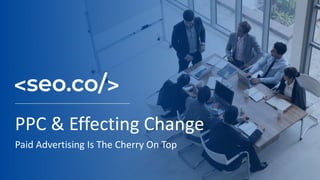 PPC & Effecting Change
Paid Advertising Is The Cherry On Top
 