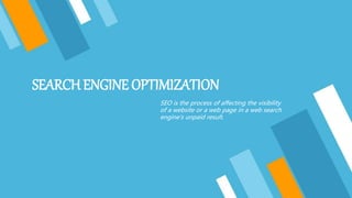 SEARCH ENGINE OPTIMIZATION
SEO is the process of affecting the visibility
of a website or a web page in a web search
engine’s unpaid result.
 